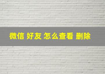 微信 好友 怎么查看 删除